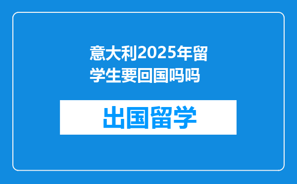 意大利2025年留学生要回国吗吗