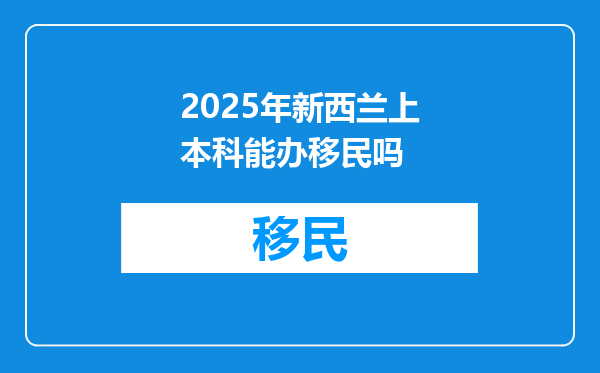 2025年新西兰上本科能办移民吗