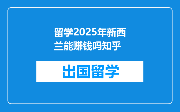 留学2025年新西兰能赚钱吗知乎