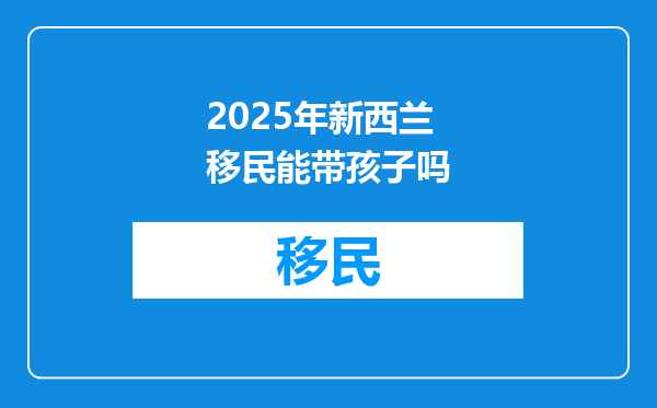 2025年新西兰移民能带孩子吗