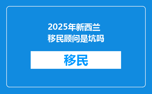 2025年新西兰移民顾问是坑吗