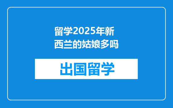 留学2025年新西兰的姑娘多吗