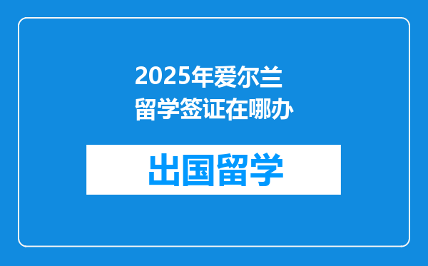 2025年爱尔兰留学签证在哪办