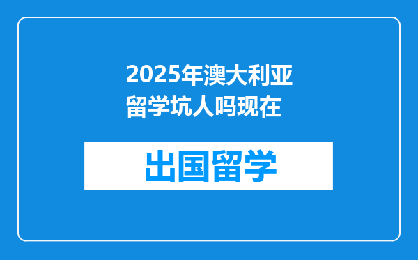 2025年澳大利亚留学坑人吗现在