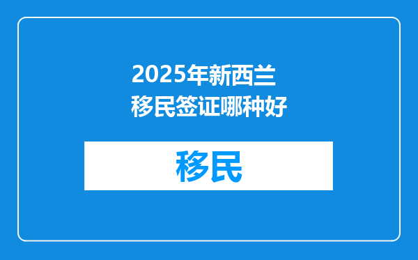 2025年新西兰移民签证哪种好