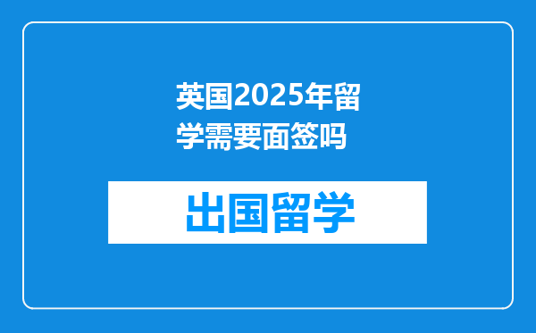 英国2025年留学需要面签吗