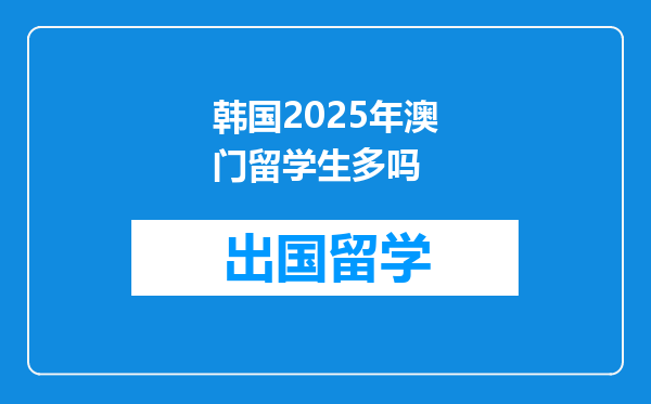韩国2025年澳门留学生多吗
