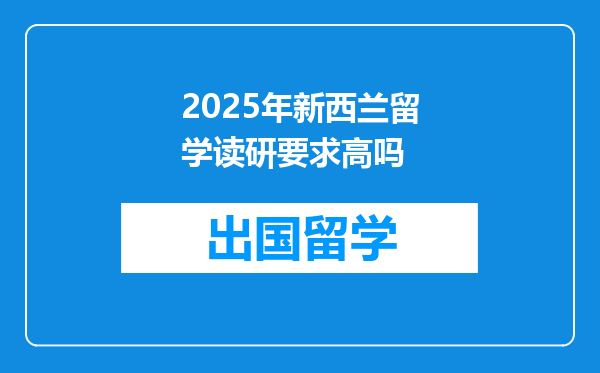 2025年新西兰留学读研要求高吗
