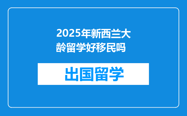 2025年新西兰大龄留学好移民吗