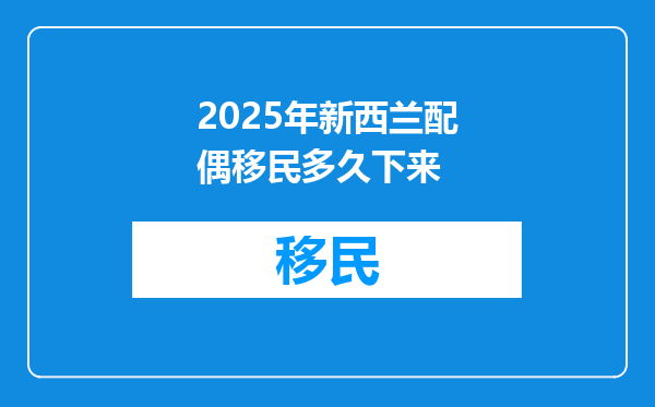 2025年新西兰配偶移民多久下来