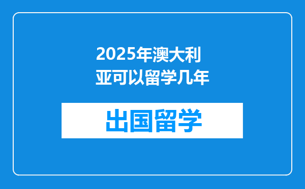 2025年澳大利亚可以留学几年