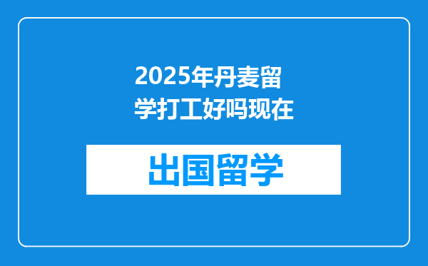 2025年丹麦留学打工好吗现在