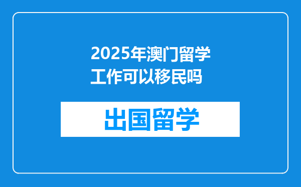 2025年澳门留学工作可以移民吗