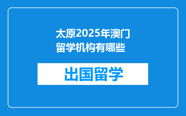 太原2025年澳门留学机构有哪些