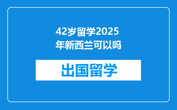42岁留学2025年新西兰可以吗