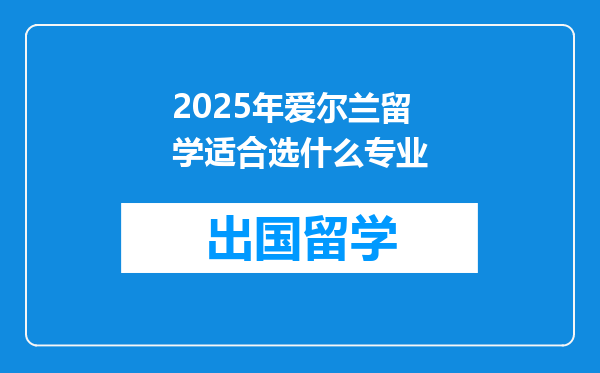 2025年爱尔兰留学适合选什么专业