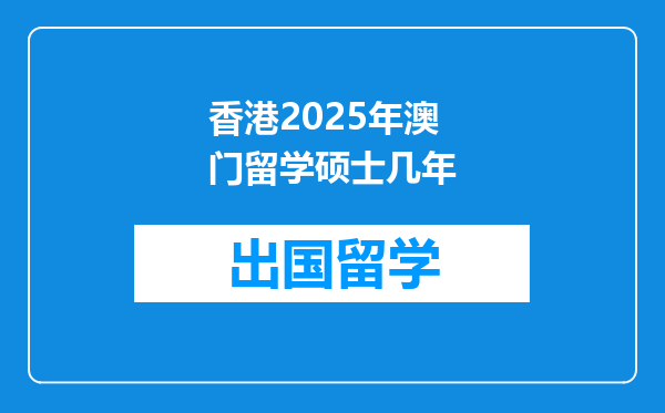 香港2025年澳门留学硕士几年