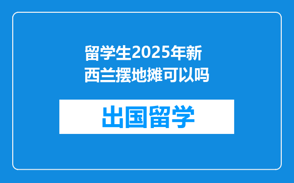 留学生2025年新西兰摆地摊可以吗