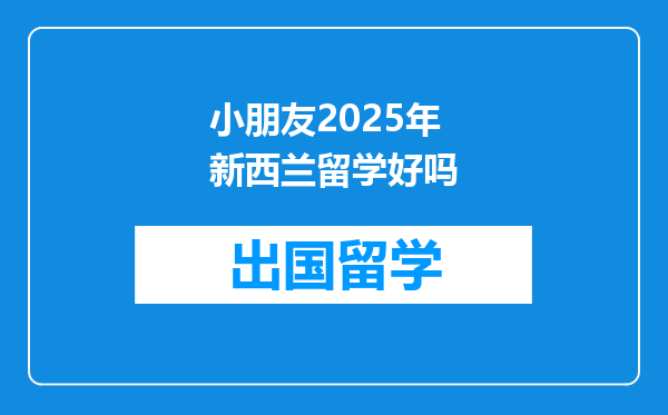 小朋友2025年新西兰留学好吗