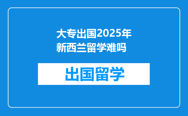 大专出国2025年新西兰留学难吗