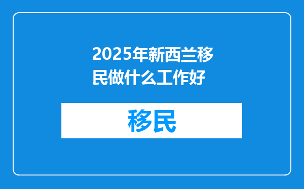 2025年新西兰移民做什么工作好