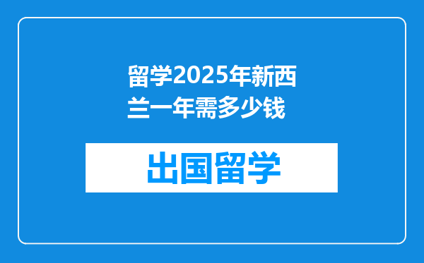 留学2025年新西兰一年需多少钱
