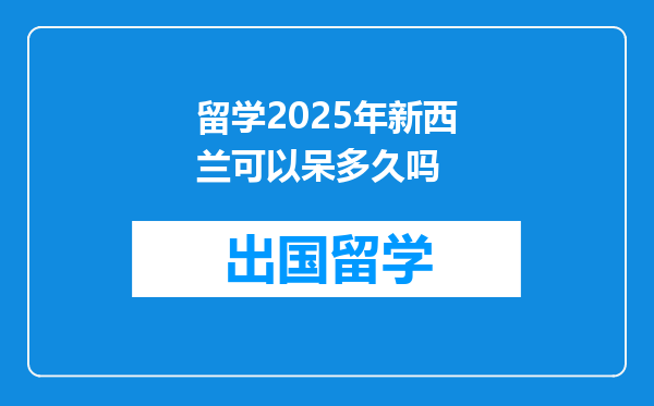 留学2025年新西兰可以呆多久吗