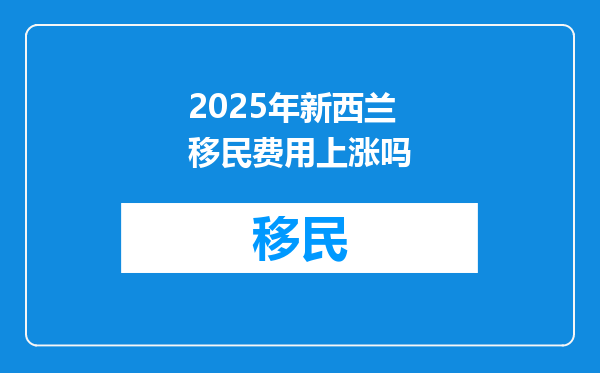 2025年新西兰移民费用上涨吗