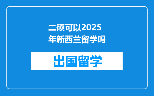 二硕可以2025年新西兰留学吗