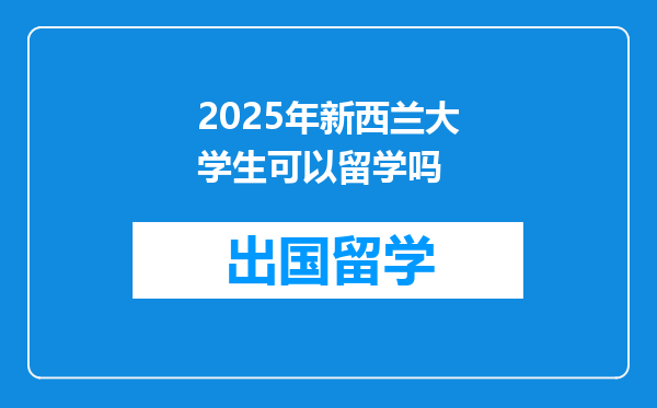 2025年新西兰大学生可以留学吗