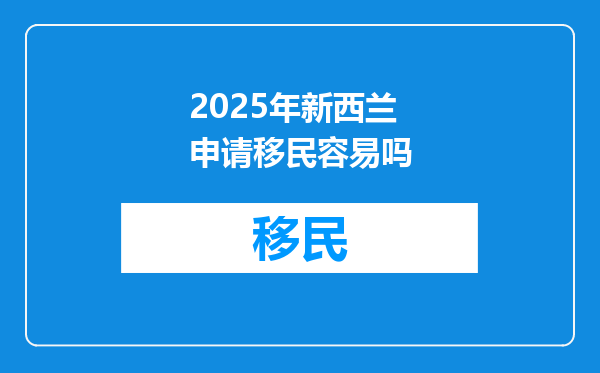 2025年新西兰申请移民容易吗