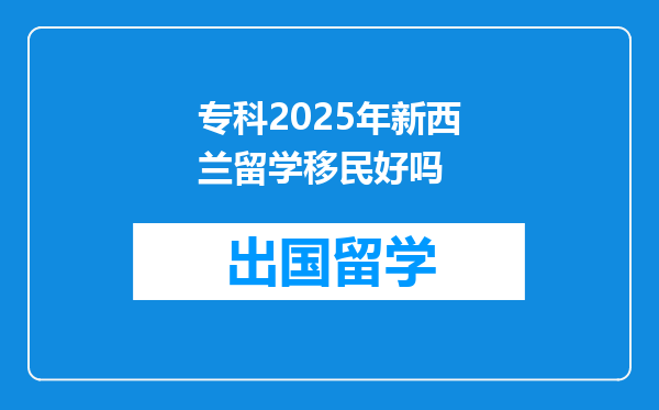 专科2025年新西兰留学移民好吗