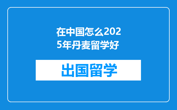 在中国怎么2025年丹麦留学好