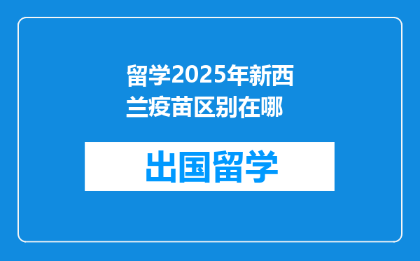 留学2025年新西兰疫苗区别在哪