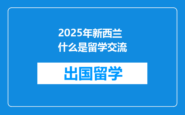 2025年新西兰什么是留学交流