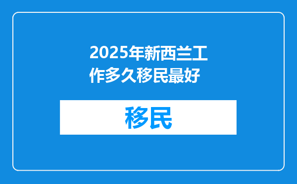 2025年新西兰工作多久移民最好