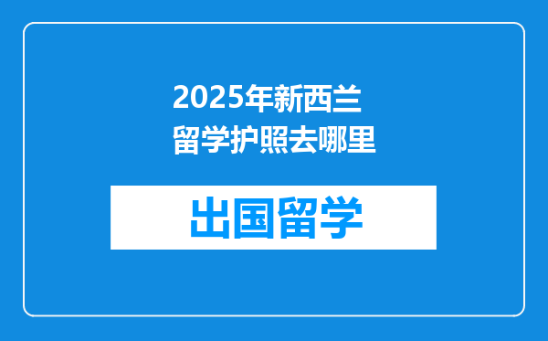 2025年新西兰留学护照去哪里