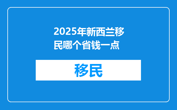 2025年新西兰移民哪个省钱一点
