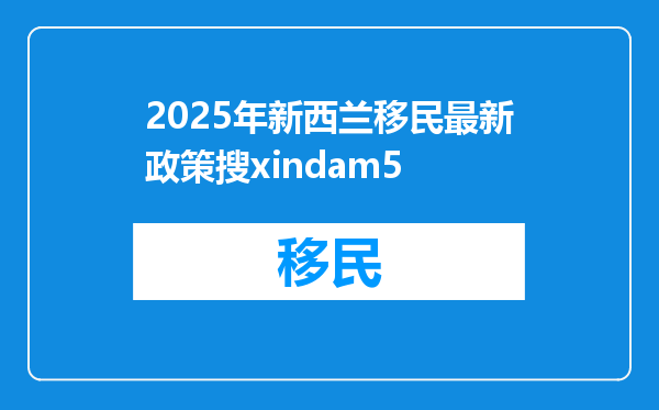 2025年新西兰移民最新政策搜xindam5