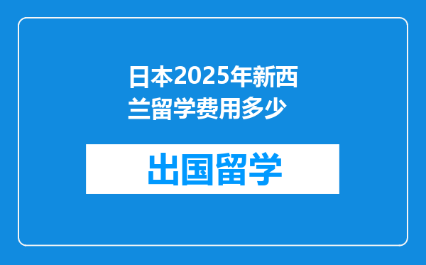 日本2025年新西兰留学费用多少