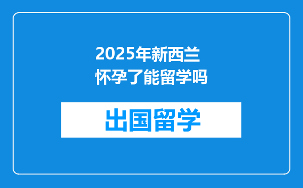 2025年新西兰怀孕了能留学吗