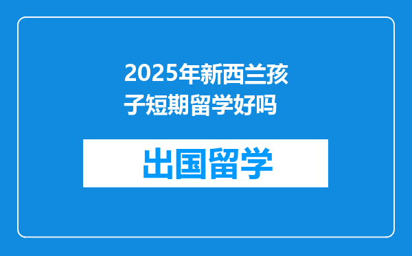 2025年新西兰孩子短期留学好吗