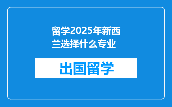 留学2025年新西兰选择什么专业