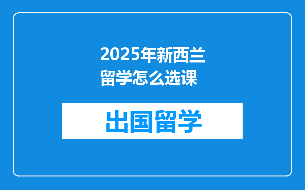2025年新西兰留学怎么选课