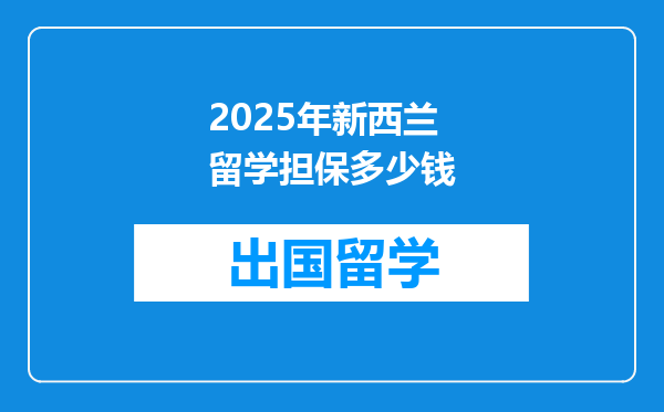 2025年新西兰留学担保多少钱