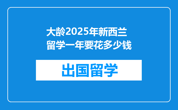 大龄2025年新西兰留学一年要花多少钱
