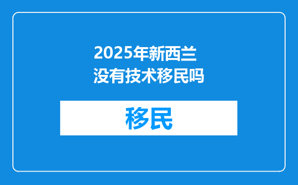 2025年新西兰没有技术移民吗