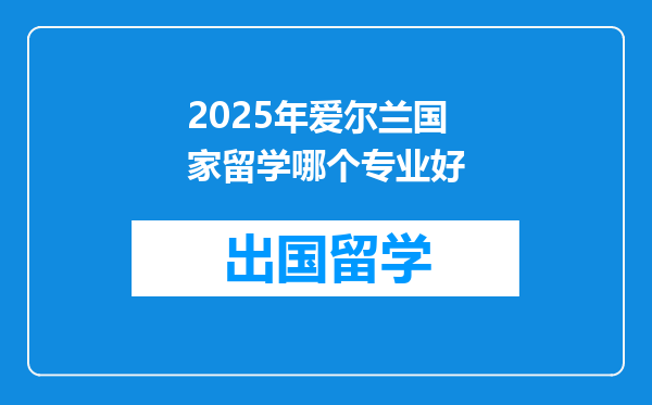 2025年爱尔兰国家留学哪个专业好