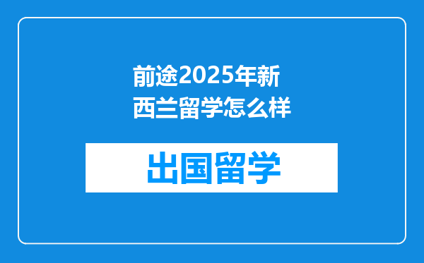 前途2025年新西兰留学怎么样