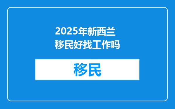 2025年新西兰移民好找工作吗